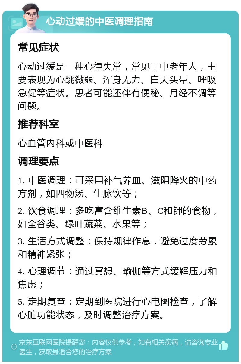 心动过缓的中医调理指南 常见症状 心动过缓是一种心律失常，常见于中老年人，主要表现为心跳微弱、浑身无力、白天头晕、呼吸急促等症状。患者可能还伴有便秘、月经不调等问题。 推荐科室 心血管内科或中医科 调理要点 1. 中医调理：可采用补气养血、滋阴降火的中药方剂，如四物汤、生脉饮等； 2. 饮食调理：多吃富含维生素B、C和钾的食物，如全谷类、绿叶蔬菜、水果等； 3. 生活方式调整：保持规律作息，避免过度劳累和精神紧张； 4. 心理调节：通过冥想、瑜伽等方式缓解压力和焦虑； 5. 定期复查：定期到医院进行心电图检查，了解心脏功能状态，及时调整治疗方案。