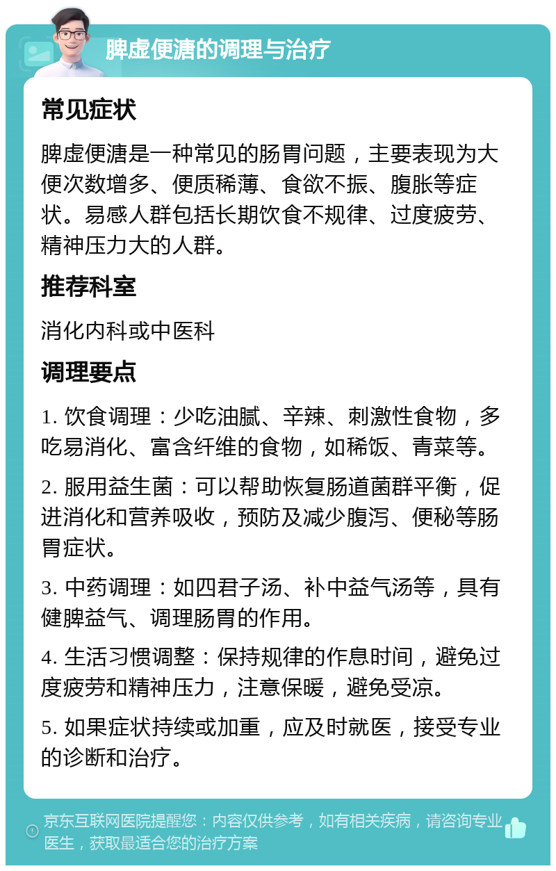 脾虚便溏的调理与治疗 常见症状 脾虚便溏是一种常见的肠胃问题，主要表现为大便次数增多、便质稀薄、食欲不振、腹胀等症状。易感人群包括长期饮食不规律、过度疲劳、精神压力大的人群。 推荐科室 消化内科或中医科 调理要点 1. 饮食调理：少吃油腻、辛辣、刺激性食物，多吃易消化、富含纤维的食物，如稀饭、青菜等。 2. 服用益生菌：可以帮助恢复肠道菌群平衡，促进消化和营养吸收，预防及减少腹泻、便秘等肠胃症状。 3. 中药调理：如四君子汤、补中益气汤等，具有健脾益气、调理肠胃的作用。 4. 生活习惯调整：保持规律的作息时间，避免过度疲劳和精神压力，注意保暖，避免受凉。 5. 如果症状持续或加重，应及时就医，接受专业的诊断和治疗。