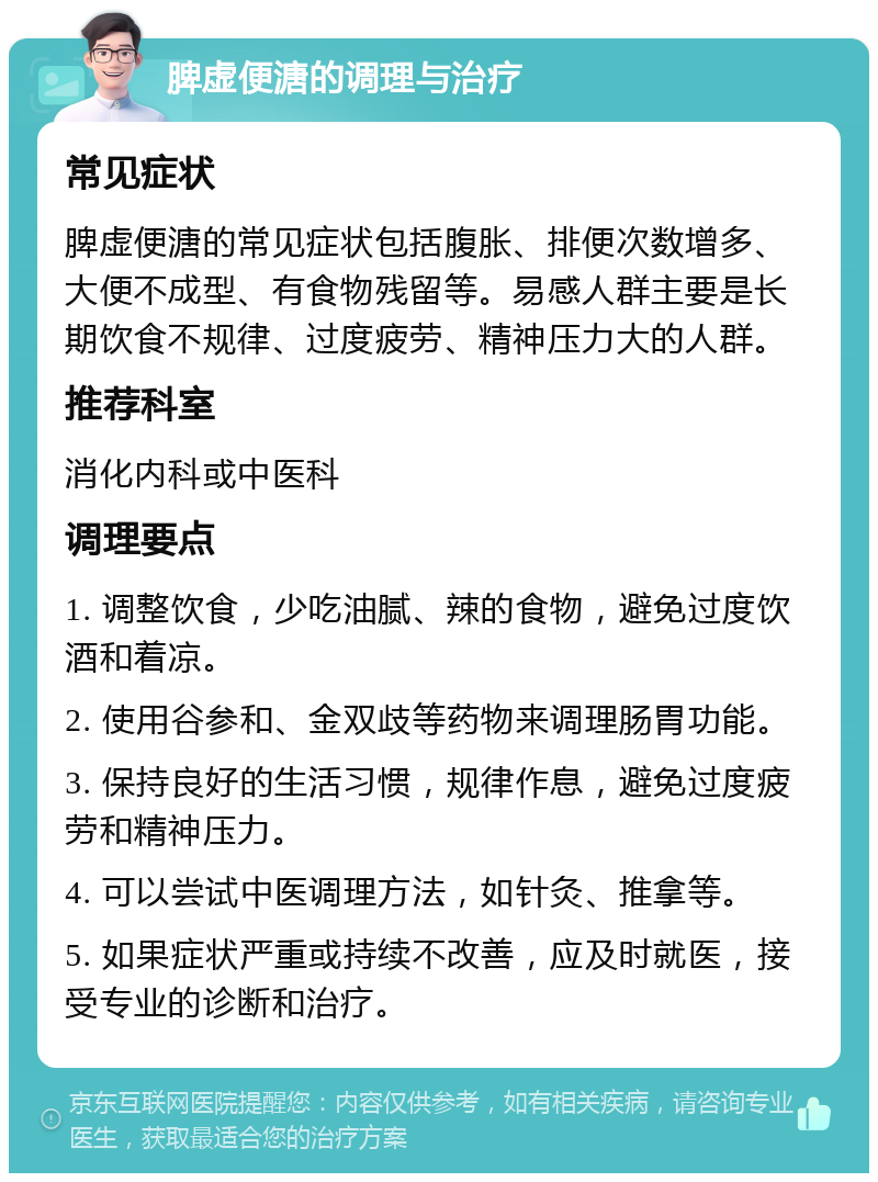 脾虚便溏的调理与治疗 常见症状 脾虚便溏的常见症状包括腹胀、排便次数增多、大便不成型、有食物残留等。易感人群主要是长期饮食不规律、过度疲劳、精神压力大的人群。 推荐科室 消化内科或中医科 调理要点 1. 调整饮食，少吃油腻、辣的食物，避免过度饮酒和着凉。 2. 使用谷参和、金双歧等药物来调理肠胃功能。 3. 保持良好的生活习惯，规律作息，避免过度疲劳和精神压力。 4. 可以尝试中医调理方法，如针灸、推拿等。 5. 如果症状严重或持续不改善，应及时就医，接受专业的诊断和治疗。