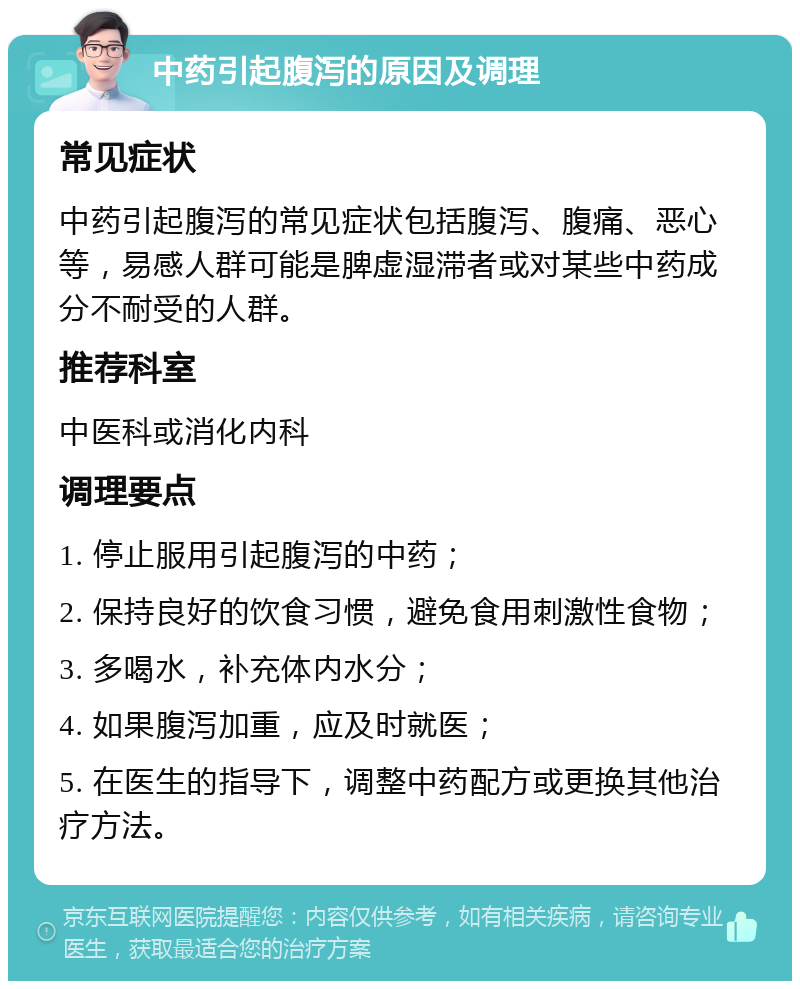 中药引起腹泻的原因及调理 常见症状 中药引起腹泻的常见症状包括腹泻、腹痛、恶心等，易感人群可能是脾虚湿滞者或对某些中药成分不耐受的人群。 推荐科室 中医科或消化内科 调理要点 1. 停止服用引起腹泻的中药； 2. 保持良好的饮食习惯，避免食用刺激性食物； 3. 多喝水，补充体内水分； 4. 如果腹泻加重，应及时就医； 5. 在医生的指导下，调整中药配方或更换其他治疗方法。