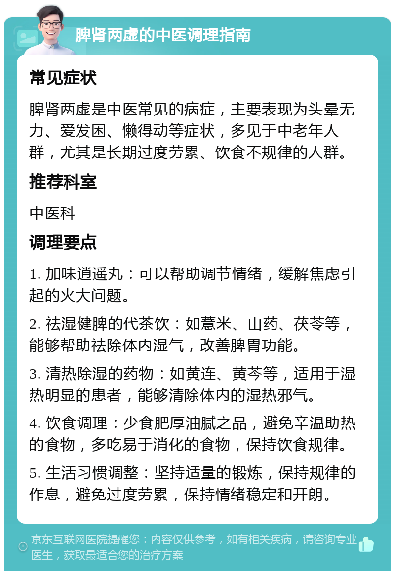 脾肾两虚的中医调理指南 常见症状 脾肾两虚是中医常见的病症，主要表现为头晕无力、爱发困、懒得动等症状，多见于中老年人群，尤其是长期过度劳累、饮食不规律的人群。 推荐科室 中医科 调理要点 1. 加味逍遥丸：可以帮助调节情绪，缓解焦虑引起的火大问题。 2. 祛湿健脾的代茶饮：如薏米、山药、茯苓等，能够帮助祛除体内湿气，改善脾胃功能。 3. 清热除湿的药物：如黄连、黄芩等，适用于湿热明显的患者，能够清除体内的湿热邪气。 4. 饮食调理：少食肥厚油腻之品，避免辛温助热的食物，多吃易于消化的食物，保持饮食规律。 5. 生活习惯调整：坚持适量的锻炼，保持规律的作息，避免过度劳累，保持情绪稳定和开朗。