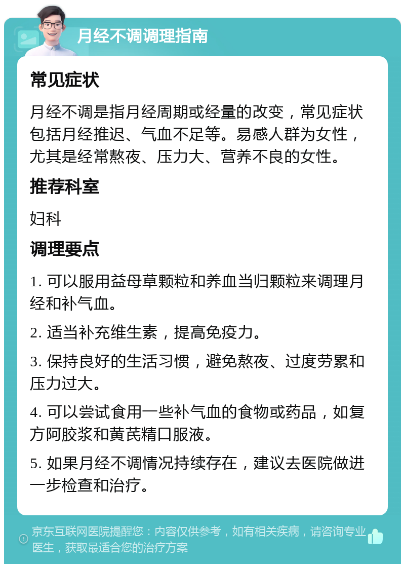 月经不调调理指南 常见症状 月经不调是指月经周期或经量的改变，常见症状包括月经推迟、气血不足等。易感人群为女性，尤其是经常熬夜、压力大、营养不良的女性。 推荐科室 妇科 调理要点 1. 可以服用益母草颗粒和养血当归颗粒来调理月经和补气血。 2. 适当补充维生素，提高免疫力。 3. 保持良好的生活习惯，避免熬夜、过度劳累和压力过大。 4. 可以尝试食用一些补气血的食物或药品，如复方阿胶浆和黄芪精口服液。 5. 如果月经不调情况持续存在，建议去医院做进一步检查和治疗。