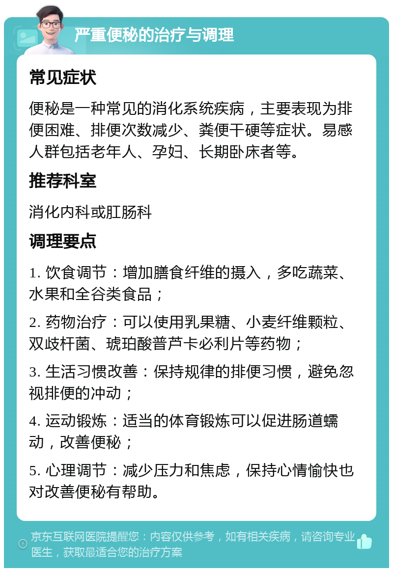 严重便秘的治疗与调理 常见症状 便秘是一种常见的消化系统疾病，主要表现为排便困难、排便次数减少、粪便干硬等症状。易感人群包括老年人、孕妇、长期卧床者等。 推荐科室 消化内科或肛肠科 调理要点 1. 饮食调节：增加膳食纤维的摄入，多吃蔬菜、水果和全谷类食品； 2. 药物治疗：可以使用乳果糖、小麦纤维颗粒、双歧杆菌、琥珀酸普芦卡必利片等药物； 3. 生活习惯改善：保持规律的排便习惯，避免忽视排便的冲动； 4. 运动锻炼：适当的体育锻炼可以促进肠道蠕动，改善便秘； 5. 心理调节：减少压力和焦虑，保持心情愉快也对改善便秘有帮助。