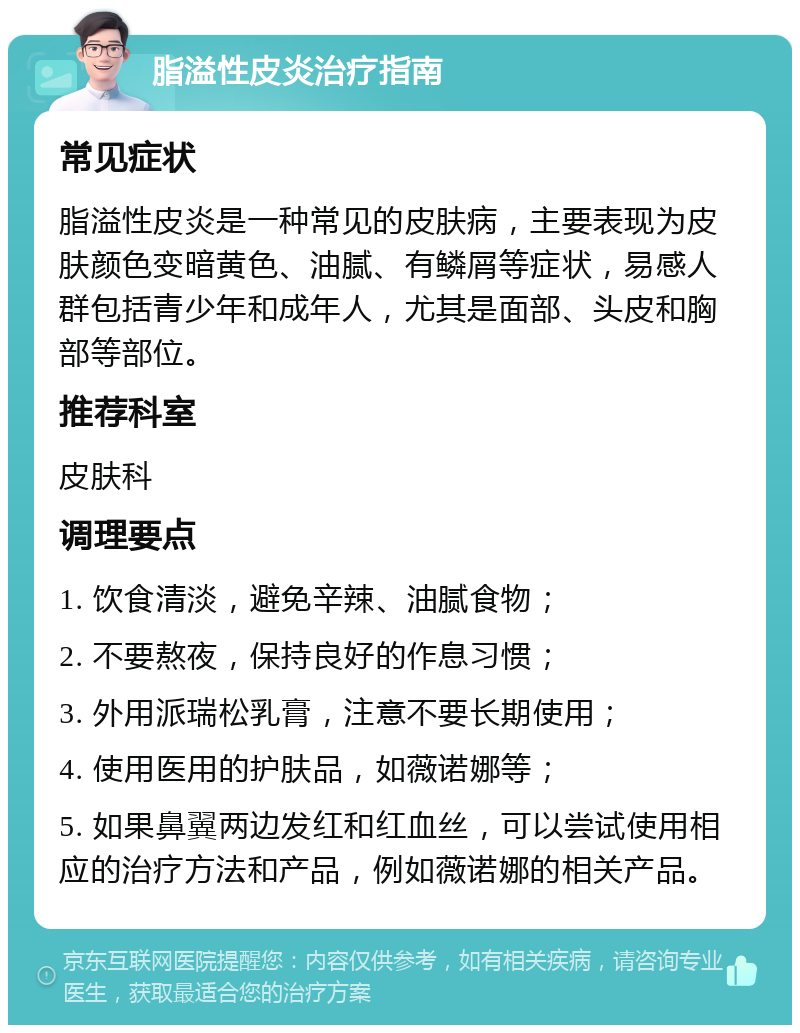 脂溢性皮炎治疗指南 常见症状 脂溢性皮炎是一种常见的皮肤病，主要表现为皮肤颜色变暗黄色、油腻、有鳞屑等症状，易感人群包括青少年和成年人，尤其是面部、头皮和胸部等部位。 推荐科室 皮肤科 调理要点 1. 饮食清淡，避免辛辣、油腻食物； 2. 不要熬夜，保持良好的作息习惯； 3. 外用派瑞松乳膏，注意不要长期使用； 4. 使用医用的护肤品，如薇诺娜等； 5. 如果鼻翼两边发红和红血丝，可以尝试使用相应的治疗方法和产品，例如薇诺娜的相关产品。