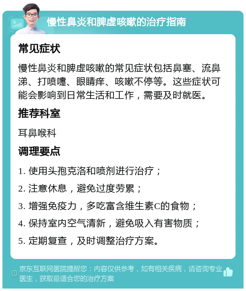 慢性鼻炎和脾虚咳嗽的治疗指南 常见症状 慢性鼻炎和脾虚咳嗽的常见症状包括鼻塞、流鼻涕、打喷嚏、眼睛痒、咳嗽不停等。这些症状可能会影响到日常生活和工作，需要及时就医。 推荐科室 耳鼻喉科 调理要点 1. 使用头孢克洛和喷剂进行治疗； 2. 注意休息，避免过度劳累； 3. 增强免疫力，多吃富含维生素C的食物； 4. 保持室内空气清新，避免吸入有害物质； 5. 定期复查，及时调整治疗方案。