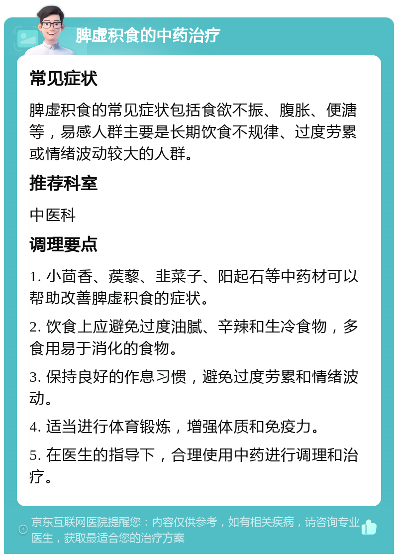 脾虚积食的中药治疗 常见症状 脾虚积食的常见症状包括食欲不振、腹胀、便溏等，易感人群主要是长期饮食不规律、过度劳累或情绪波动较大的人群。 推荐科室 中医科 调理要点 1. 小茴香、蒺藜、韭菜子、阳起石等中药材可以帮助改善脾虚积食的症状。 2. 饮食上应避免过度油腻、辛辣和生冷食物，多食用易于消化的食物。 3. 保持良好的作息习惯，避免过度劳累和情绪波动。 4. 适当进行体育锻炼，增强体质和免疫力。 5. 在医生的指导下，合理使用中药进行调理和治疗。