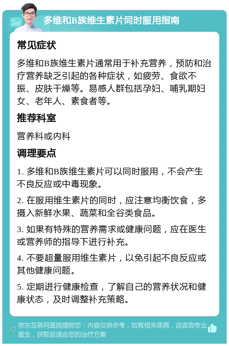 多维和B族维生素片同时服用指南 常见症状 多维和B族维生素片通常用于补充营养，预防和治疗营养缺乏引起的各种症状，如疲劳、食欲不振、皮肤干燥等。易感人群包括孕妇、哺乳期妇女、老年人、素食者等。 推荐科室 营养科或内科 调理要点 1. 多维和B族维生素片可以同时服用，不会产生不良反应或中毒现象。 2. 在服用维生素片的同时，应注意均衡饮食，多摄入新鲜水果、蔬菜和全谷类食品。 3. 如果有特殊的营养需求或健康问题，应在医生或营养师的指导下进行补充。 4. 不要超量服用维生素片，以免引起不良反应或其他健康问题。 5. 定期进行健康检查，了解自己的营养状况和健康状态，及时调整补充策略。