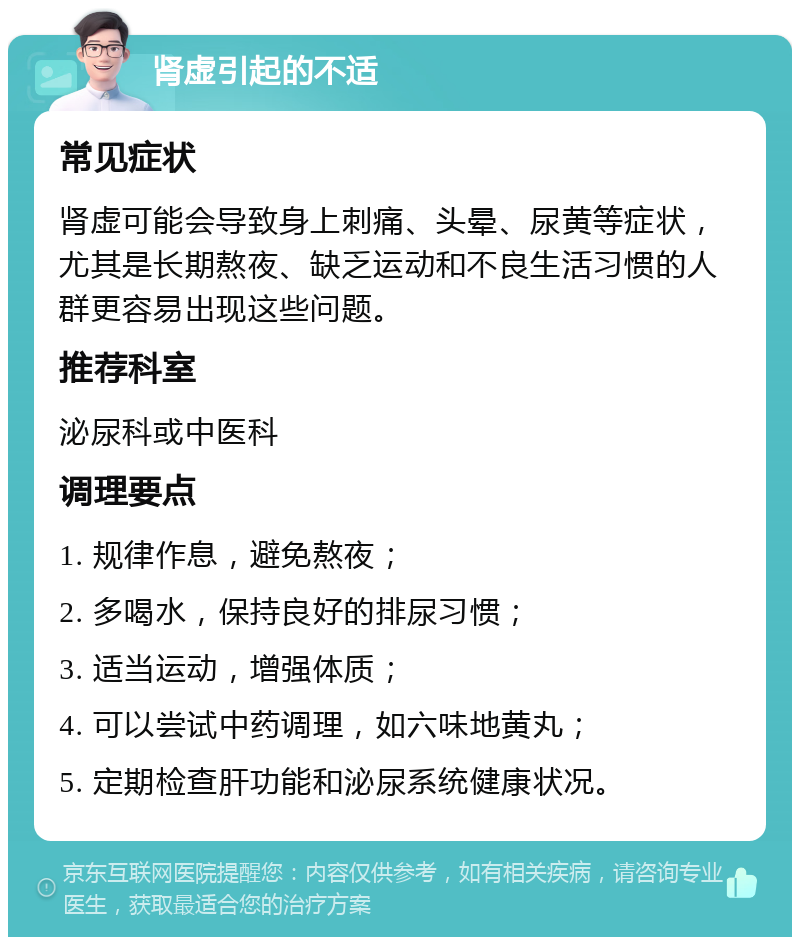 肾虚引起的不适 常见症状 肾虚可能会导致身上刺痛、头晕、尿黄等症状，尤其是长期熬夜、缺乏运动和不良生活习惯的人群更容易出现这些问题。 推荐科室 泌尿科或中医科 调理要点 1. 规律作息，避免熬夜； 2. 多喝水，保持良好的排尿习惯； 3. 适当运动，增强体质； 4. 可以尝试中药调理，如六味地黄丸； 5. 定期检查肝功能和泌尿系统健康状况。