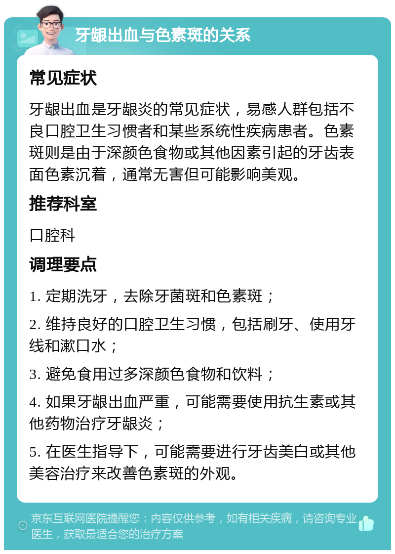 牙龈出血与色素斑的关系 常见症状 牙龈出血是牙龈炎的常见症状，易感人群包括不良口腔卫生习惯者和某些系统性疾病患者。色素斑则是由于深颜色食物或其他因素引起的牙齿表面色素沉着，通常无害但可能影响美观。 推荐科室 口腔科 调理要点 1. 定期洗牙，去除牙菌斑和色素斑； 2. 维持良好的口腔卫生习惯，包括刷牙、使用牙线和漱口水； 3. 避免食用过多深颜色食物和饮料； 4. 如果牙龈出血严重，可能需要使用抗生素或其他药物治疗牙龈炎； 5. 在医生指导下，可能需要进行牙齿美白或其他美容治疗来改善色素斑的外观。