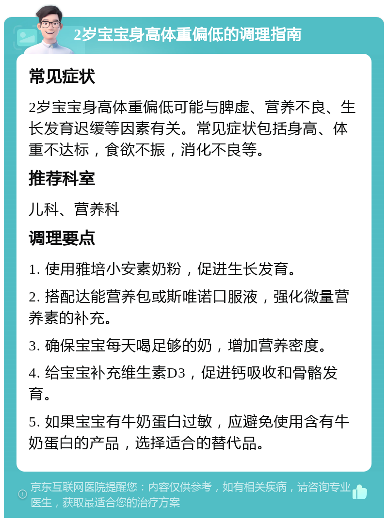 2岁宝宝身高体重偏低的调理指南 常见症状 2岁宝宝身高体重偏低可能与脾虚、营养不良、生长发育迟缓等因素有关。常见症状包括身高、体重不达标，食欲不振，消化不良等。 推荐科室 儿科、营养科 调理要点 1. 使用雅培小安素奶粉，促进生长发育。 2. 搭配达能营养包或斯唯诺口服液，强化微量营养素的补充。 3. 确保宝宝每天喝足够的奶，增加营养密度。 4. 给宝宝补充维生素D3，促进钙吸收和骨骼发育。 5. 如果宝宝有牛奶蛋白过敏，应避免使用含有牛奶蛋白的产品，选择适合的替代品。