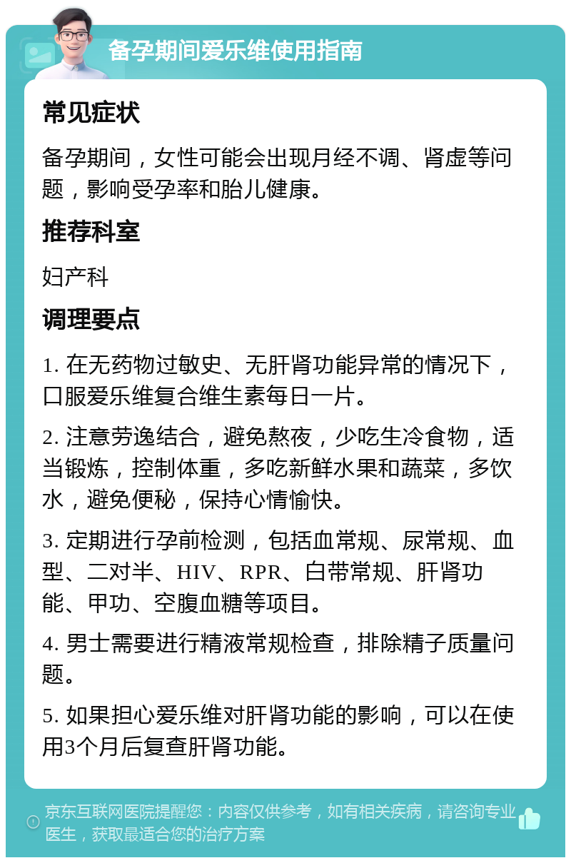 备孕期间爱乐维使用指南 常见症状 备孕期间，女性可能会出现月经不调、肾虚等问题，影响受孕率和胎儿健康。 推荐科室 妇产科 调理要点 1. 在无药物过敏史、无肝肾功能异常的情况下，口服爱乐维复合维生素每日一片。 2. 注意劳逸结合，避免熬夜，少吃生冷食物，适当锻炼，控制体重，多吃新鲜水果和蔬菜，多饮水，避免便秘，保持心情愉快。 3. 定期进行孕前检测，包括血常规、尿常规、血型、二对半、HIV、RPR、白带常规、肝肾功能、甲功、空腹血糖等项目。 4. 男士需要进行精液常规检查，排除精子质量问题。 5. 如果担心爱乐维对肝肾功能的影响，可以在使用3个月后复查肝肾功能。