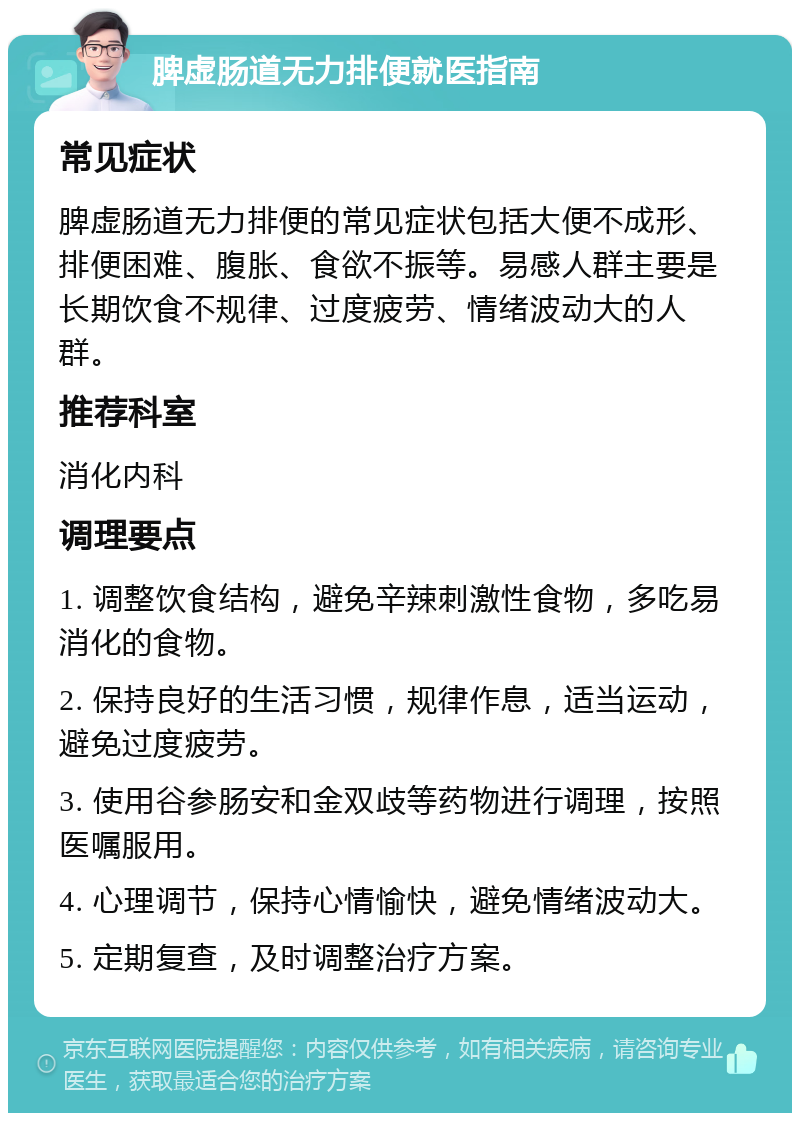 脾虚肠道无力排便就医指南 常见症状 脾虚肠道无力排便的常见症状包括大便不成形、排便困难、腹胀、食欲不振等。易感人群主要是长期饮食不规律、过度疲劳、情绪波动大的人群。 推荐科室 消化内科 调理要点 1. 调整饮食结构，避免辛辣刺激性食物，多吃易消化的食物。 2. 保持良好的生活习惯，规律作息，适当运动，避免过度疲劳。 3. 使用谷参肠安和金双歧等药物进行调理，按照医嘱服用。 4. 心理调节，保持心情愉快，避免情绪波动大。 5. 定期复查，及时调整治疗方案。