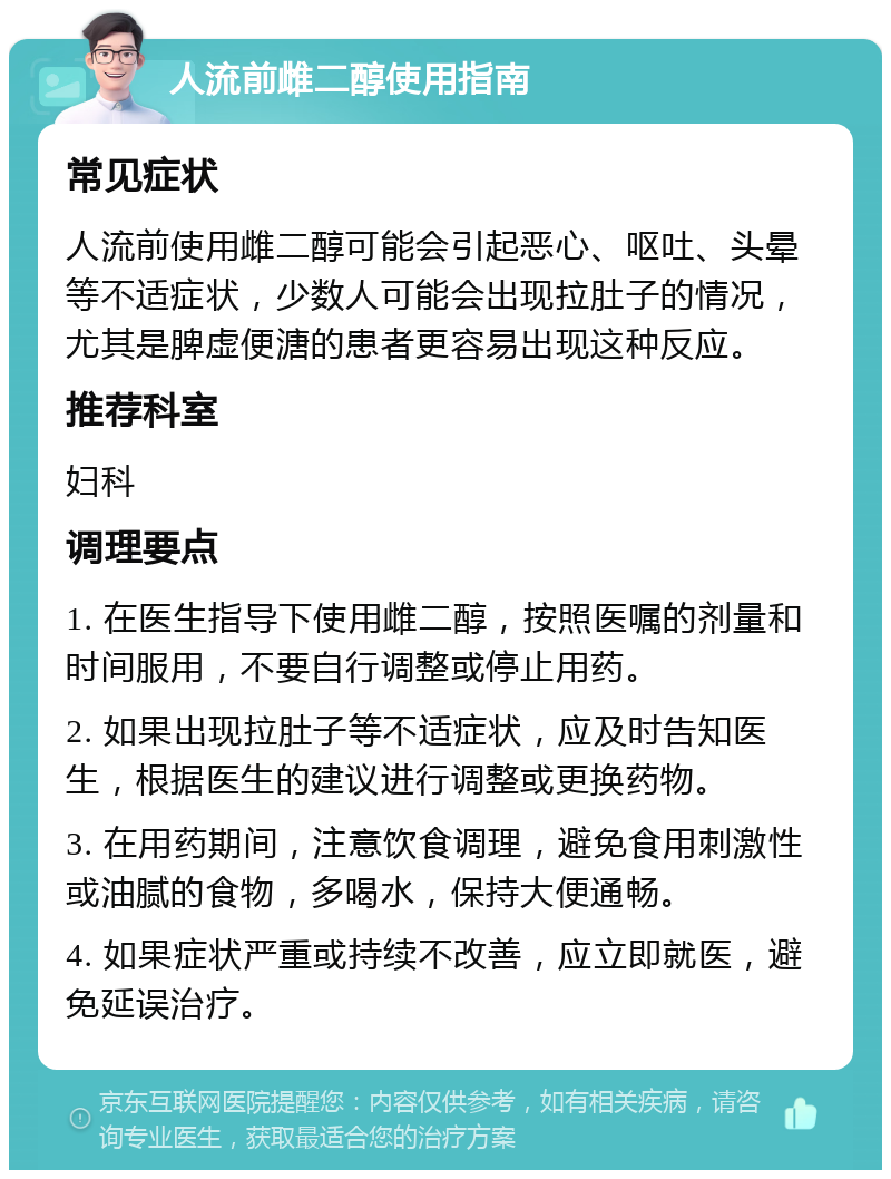 人流前雌二醇使用指南 常见症状 人流前使用雌二醇可能会引起恶心、呕吐、头晕等不适症状，少数人可能会出现拉肚子的情况，尤其是脾虚便溏的患者更容易出现这种反应。 推荐科室 妇科 调理要点 1. 在医生指导下使用雌二醇，按照医嘱的剂量和时间服用，不要自行调整或停止用药。 2. 如果出现拉肚子等不适症状，应及时告知医生，根据医生的建议进行调整或更换药物。 3. 在用药期间，注意饮食调理，避免食用刺激性或油腻的食物，多喝水，保持大便通畅。 4. 如果症状严重或持续不改善，应立即就医，避免延误治疗。