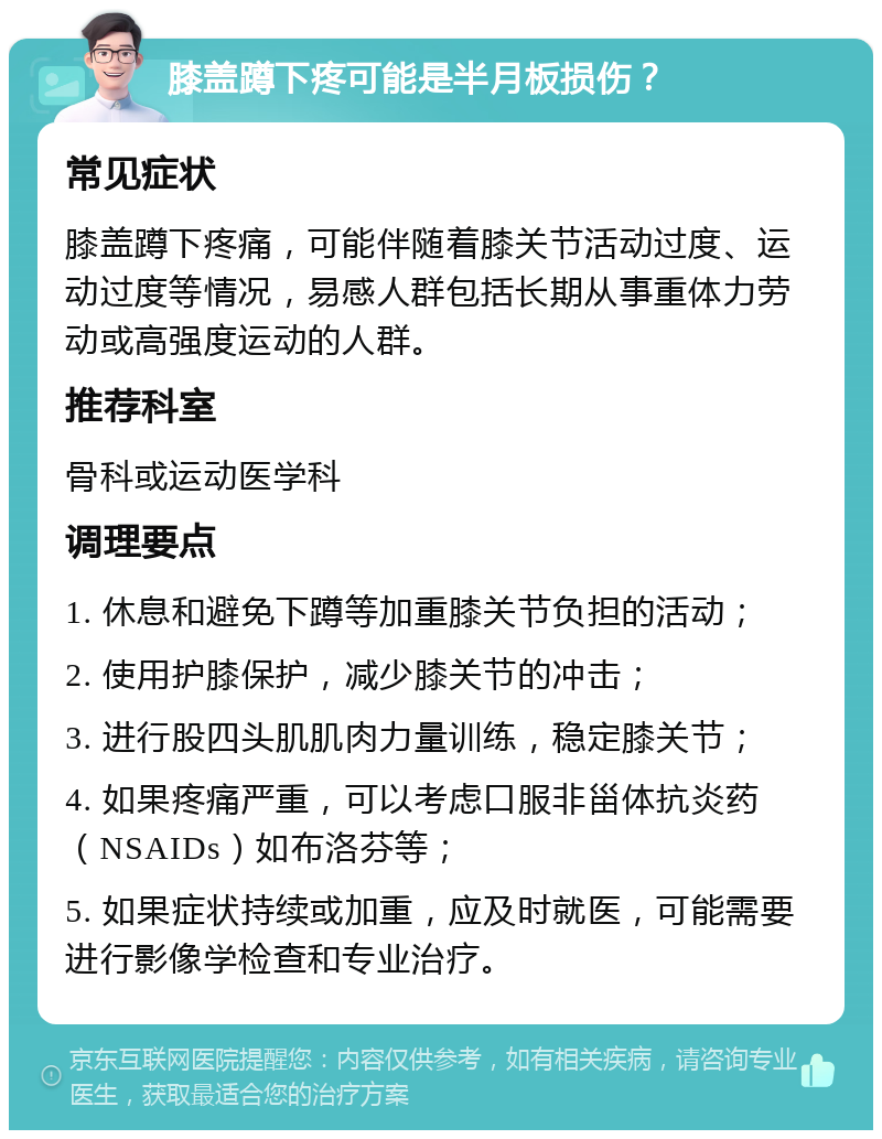 膝盖蹲下疼可能是半月板损伤？ 常见症状 膝盖蹲下疼痛，可能伴随着膝关节活动过度、运动过度等情况，易感人群包括长期从事重体力劳动或高强度运动的人群。 推荐科室 骨科或运动医学科 调理要点 1. 休息和避免下蹲等加重膝关节负担的活动； 2. 使用护膝保护，减少膝关节的冲击； 3. 进行股四头肌肌肉力量训练，稳定膝关节； 4. 如果疼痛严重，可以考虑口服非甾体抗炎药（NSAIDs）如布洛芬等； 5. 如果症状持续或加重，应及时就医，可能需要进行影像学检查和专业治疗。