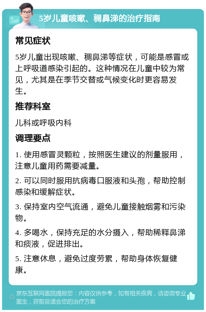 5岁儿童咳嗽、稠鼻涕的治疗指南 常见症状 5岁儿童出现咳嗽、稠鼻涕等症状，可能是感冒或上呼吸道感染引起的。这种情况在儿童中较为常见，尤其是在季节交替或气候变化时更容易发生。 推荐科室 儿科或呼吸内科 调理要点 1. 使用感冒灵颗粒，按照医生建议的剂量服用，注意儿童用药需要减量。 2. 可以同时服用抗病毒口服液和头孢，帮助控制感染和缓解症状。 3. 保持室内空气流通，避免儿童接触烟雾和污染物。 4. 多喝水，保持充足的水分摄入，帮助稀释鼻涕和痰液，促进排出。 5. 注意休息，避免过度劳累，帮助身体恢复健康。