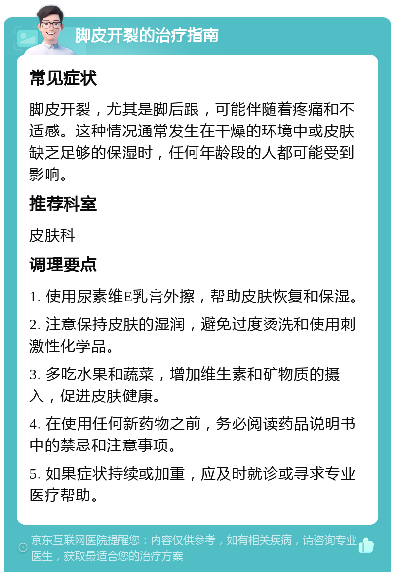 脚皮开裂的治疗指南 常见症状 脚皮开裂，尤其是脚后跟，可能伴随着疼痛和不适感。这种情况通常发生在干燥的环境中或皮肤缺乏足够的保湿时，任何年龄段的人都可能受到影响。 推荐科室 皮肤科 调理要点 1. 使用尿素维E乳膏外擦，帮助皮肤恢复和保湿。 2. 注意保持皮肤的湿润，避免过度烫洗和使用刺激性化学品。 3. 多吃水果和蔬菜，增加维生素和矿物质的摄入，促进皮肤健康。 4. 在使用任何新药物之前，务必阅读药品说明书中的禁忌和注意事项。 5. 如果症状持续或加重，应及时就诊或寻求专业医疗帮助。