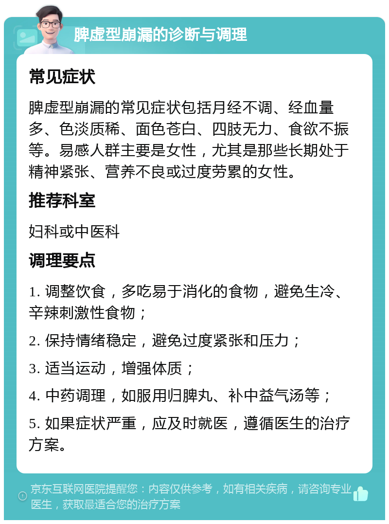 脾虚型崩漏的诊断与调理 常见症状 脾虚型崩漏的常见症状包括月经不调、经血量多、色淡质稀、面色苍白、四肢无力、食欲不振等。易感人群主要是女性，尤其是那些长期处于精神紧张、营养不良或过度劳累的女性。 推荐科室 妇科或中医科 调理要点 1. 调整饮食，多吃易于消化的食物，避免生冷、辛辣刺激性食物； 2. 保持情绪稳定，避免过度紧张和压力； 3. 适当运动，增强体质； 4. 中药调理，如服用归脾丸、补中益气汤等； 5. 如果症状严重，应及时就医，遵循医生的治疗方案。