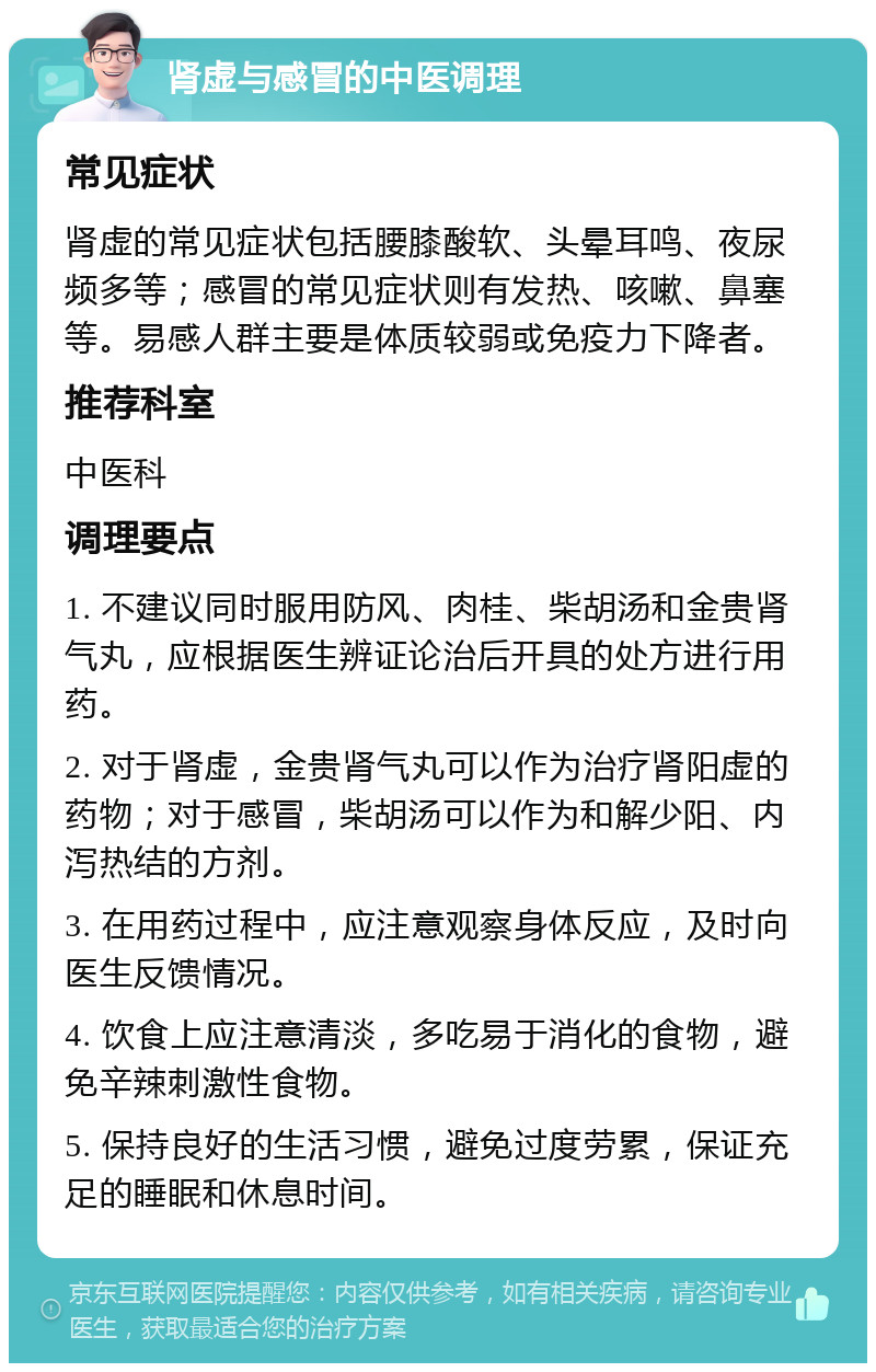 肾虚与感冒的中医调理 常见症状 肾虚的常见症状包括腰膝酸软、头晕耳鸣、夜尿频多等；感冒的常见症状则有发热、咳嗽、鼻塞等。易感人群主要是体质较弱或免疫力下降者。 推荐科室 中医科 调理要点 1. 不建议同时服用防风、肉桂、柴胡汤和金贵肾气丸，应根据医生辨证论治后开具的处方进行用药。 2. 对于肾虚，金贵肾气丸可以作为治疗肾阳虚的药物；对于感冒，柴胡汤可以作为和解少阳、内泻热结的方剂。 3. 在用药过程中，应注意观察身体反应，及时向医生反馈情况。 4. 饮食上应注意清淡，多吃易于消化的食物，避免辛辣刺激性食物。 5. 保持良好的生活习惯，避免过度劳累，保证充足的睡眠和休息时间。