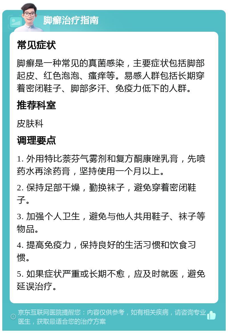 脚癣治疗指南 常见症状 脚癣是一种常见的真菌感染，主要症状包括脚部起皮、红色泡泡、瘙痒等。易感人群包括长期穿着密闭鞋子、脚部多汗、免疫力低下的人群。 推荐科室 皮肤科 调理要点 1. 外用特比萘芬气雾剂和复方酮康唑乳膏，先喷药水再涂药膏，坚持使用一个月以上。 2. 保持足部干燥，勤换袜子，避免穿着密闭鞋子。 3. 加强个人卫生，避免与他人共用鞋子、袜子等物品。 4. 提高免疫力，保持良好的生活习惯和饮食习惯。 5. 如果症状严重或长期不愈，应及时就医，避免延误治疗。