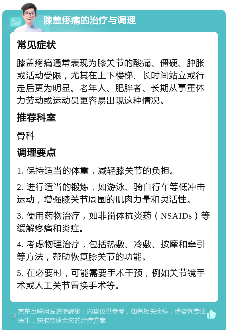 膝盖疼痛的治疗与调理 常见症状 膝盖疼痛通常表现为膝关节的酸痛、僵硬、肿胀或活动受限，尤其在上下楼梯、长时间站立或行走后更为明显。老年人、肥胖者、长期从事重体力劳动或运动员更容易出现这种情况。 推荐科室 骨科 调理要点 1. 保持适当的体重，减轻膝关节的负担。 2. 进行适当的锻炼，如游泳、骑自行车等低冲击运动，增强膝关节周围的肌肉力量和灵活性。 3. 使用药物治疗，如非甾体抗炎药（NSAIDs）等缓解疼痛和炎症。 4. 考虑物理治疗，包括热敷、冷敷、按摩和牵引等方法，帮助恢复膝关节的功能。 5. 在必要时，可能需要手术干预，例如关节镜手术或人工关节置换手术等。