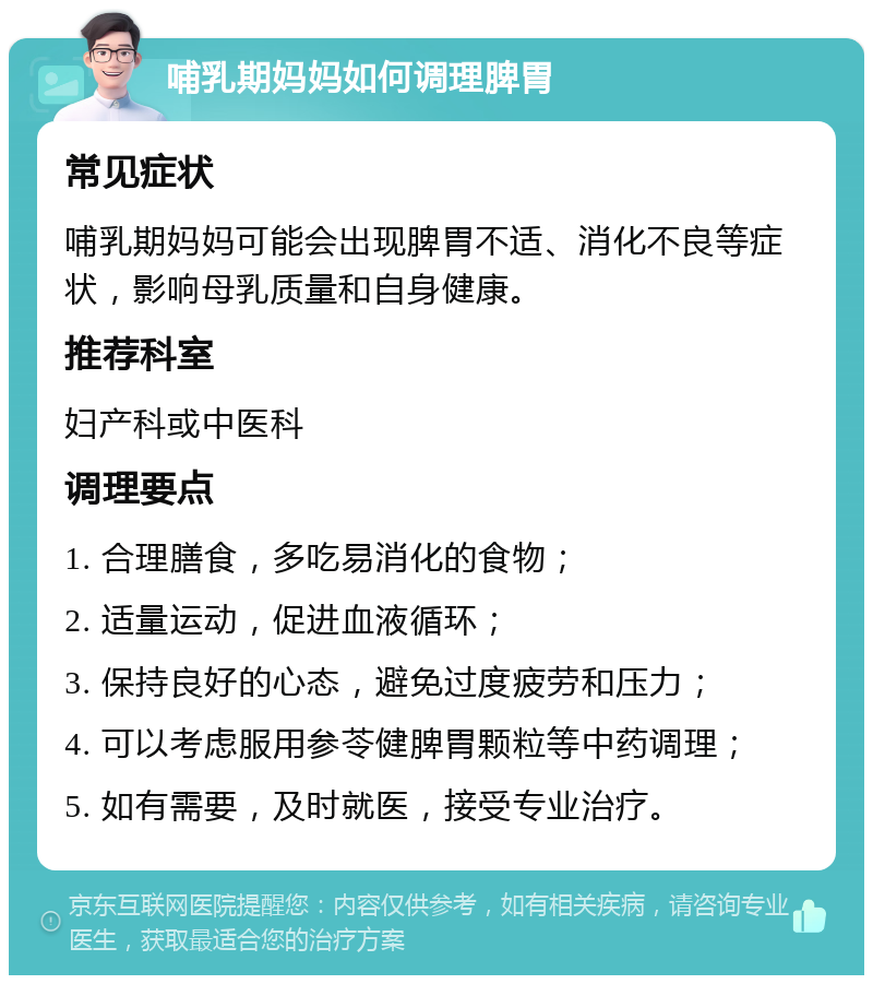 哺乳期妈妈如何调理脾胃 常见症状 哺乳期妈妈可能会出现脾胃不适、消化不良等症状，影响母乳质量和自身健康。 推荐科室 妇产科或中医科 调理要点 1. 合理膳食，多吃易消化的食物； 2. 适量运动，促进血液循环； 3. 保持良好的心态，避免过度疲劳和压力； 4. 可以考虑服用参苓健脾胃颗粒等中药调理； 5. 如有需要，及时就医，接受专业治疗。