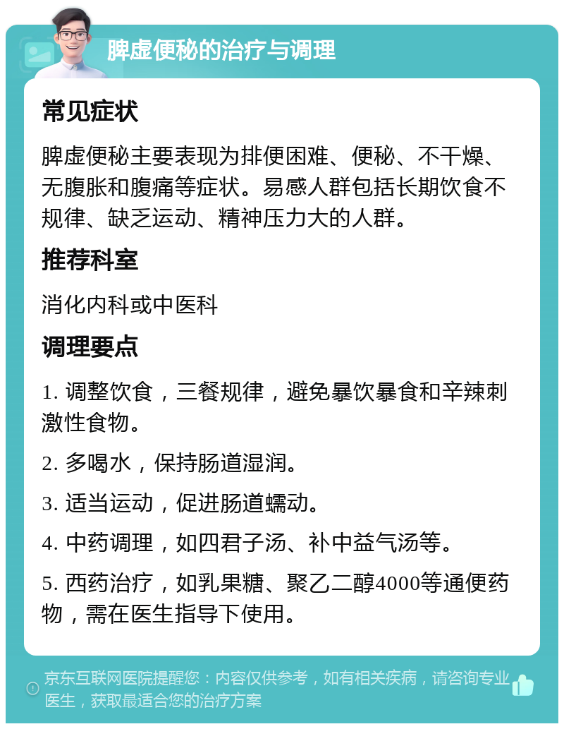 脾虚便秘的治疗与调理 常见症状 脾虚便秘主要表现为排便困难、便秘、不干燥、无腹胀和腹痛等症状。易感人群包括长期饮食不规律、缺乏运动、精神压力大的人群。 推荐科室 消化内科或中医科 调理要点 1. 调整饮食，三餐规律，避免暴饮暴食和辛辣刺激性食物。 2. 多喝水，保持肠道湿润。 3. 适当运动，促进肠道蠕动。 4. 中药调理，如四君子汤、补中益气汤等。 5. 西药治疗，如乳果糖、聚乙二醇4000等通便药物，需在医生指导下使用。