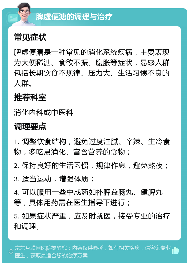 脾虚便溏的调理与治疗 常见症状 脾虚便溏是一种常见的消化系统疾病，主要表现为大便稀溏、食欲不振、腹胀等症状，易感人群包括长期饮食不规律、压力大、生活习惯不良的人群。 推荐科室 消化内科或中医科 调理要点 1. 调整饮食结构，避免过度油腻、辛辣、生冷食物，多吃易消化、富含营养的食物； 2. 保持良好的生活习惯，规律作息，避免熬夜； 3. 适当运动，增强体质； 4. 可以服用一些中成药如补脾益肠丸、健脾丸等，具体用药需在医生指导下进行； 5. 如果症状严重，应及时就医，接受专业的治疗和调理。