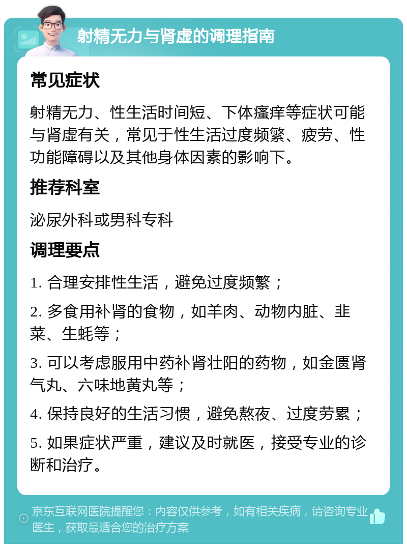 射精无力与肾虚的调理指南 常见症状 射精无力、性生活时间短、下体瘙痒等症状可能与肾虚有关，常见于性生活过度频繁、疲劳、性功能障碍以及其他身体因素的影响下。 推荐科室 泌尿外科或男科专科 调理要点 1. 合理安排性生活，避免过度频繁； 2. 多食用补肾的食物，如羊肉、动物内脏、韭菜、生蚝等； 3. 可以考虑服用中药补肾壮阳的药物，如金匮肾气丸、六味地黄丸等； 4. 保持良好的生活习惯，避免熬夜、过度劳累； 5. 如果症状严重，建议及时就医，接受专业的诊断和治疗。