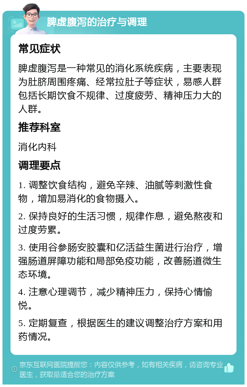 脾虚腹泻的治疗与调理 常见症状 脾虚腹泻是一种常见的消化系统疾病，主要表现为肚脐周围疼痛、经常拉肚子等症状，易感人群包括长期饮食不规律、过度疲劳、精神压力大的人群。 推荐科室 消化内科 调理要点 1. 调整饮食结构，避免辛辣、油腻等刺激性食物，增加易消化的食物摄入。 2. 保持良好的生活习惯，规律作息，避免熬夜和过度劳累。 3. 使用谷参肠安胶囊和亿活益生菌进行治疗，增强肠道屏障功能和局部免疫功能，改善肠道微生态环境。 4. 注意心理调节，减少精神压力，保持心情愉悦。 5. 定期复查，根据医生的建议调整治疗方案和用药情况。