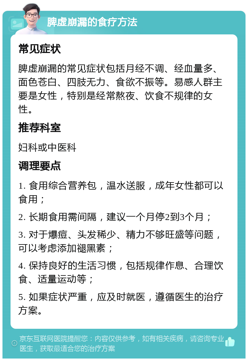 脾虚崩漏的食疗方法 常见症状 脾虚崩漏的常见症状包括月经不调、经血量多、面色苍白、四肢无力、食欲不振等。易感人群主要是女性，特别是经常熬夜、饮食不规律的女性。 推荐科室 妇科或中医科 调理要点 1. 食用综合营养包，温水送服，成年女性都可以食用； 2. 长期食用需间隔，建议一个月停2到3个月； 3. 对于爆痘、头发稀少、精力不够旺盛等问题，可以考虑添加褪黑素； 4. 保持良好的生活习惯，包括规律作息、合理饮食、适量运动等； 5. 如果症状严重，应及时就医，遵循医生的治疗方案。