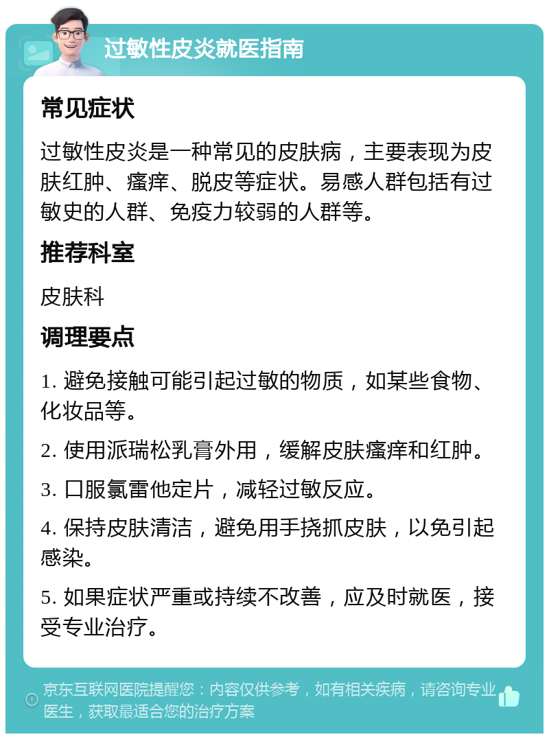 过敏性皮炎就医指南 常见症状 过敏性皮炎是一种常见的皮肤病，主要表现为皮肤红肿、瘙痒、脱皮等症状。易感人群包括有过敏史的人群、免疫力较弱的人群等。 推荐科室 皮肤科 调理要点 1. 避免接触可能引起过敏的物质，如某些食物、化妆品等。 2. 使用派瑞松乳膏外用，缓解皮肤瘙痒和红肿。 3. 口服氯雷他定片，减轻过敏反应。 4. 保持皮肤清洁，避免用手挠抓皮肤，以免引起感染。 5. 如果症状严重或持续不改善，应及时就医，接受专业治疗。