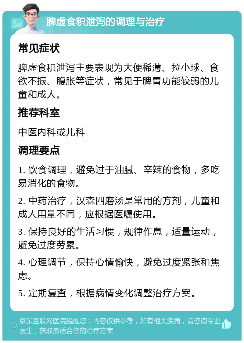 脾虚食积泄泻的调理与治疗 常见症状 脾虚食积泄泻主要表现为大便稀薄、拉小球、食欲不振、腹胀等症状，常见于脾胃功能较弱的儿童和成人。 推荐科室 中医内科或儿科 调理要点 1. 饮食调理，避免过于油腻、辛辣的食物，多吃易消化的食物。 2. 中药治疗，汉森四磨汤是常用的方剂，儿童和成人用量不同，应根据医嘱使用。 3. 保持良好的生活习惯，规律作息，适量运动，避免过度劳累。 4. 心理调节，保持心情愉快，避免过度紧张和焦虑。 5. 定期复查，根据病情变化调整治疗方案。