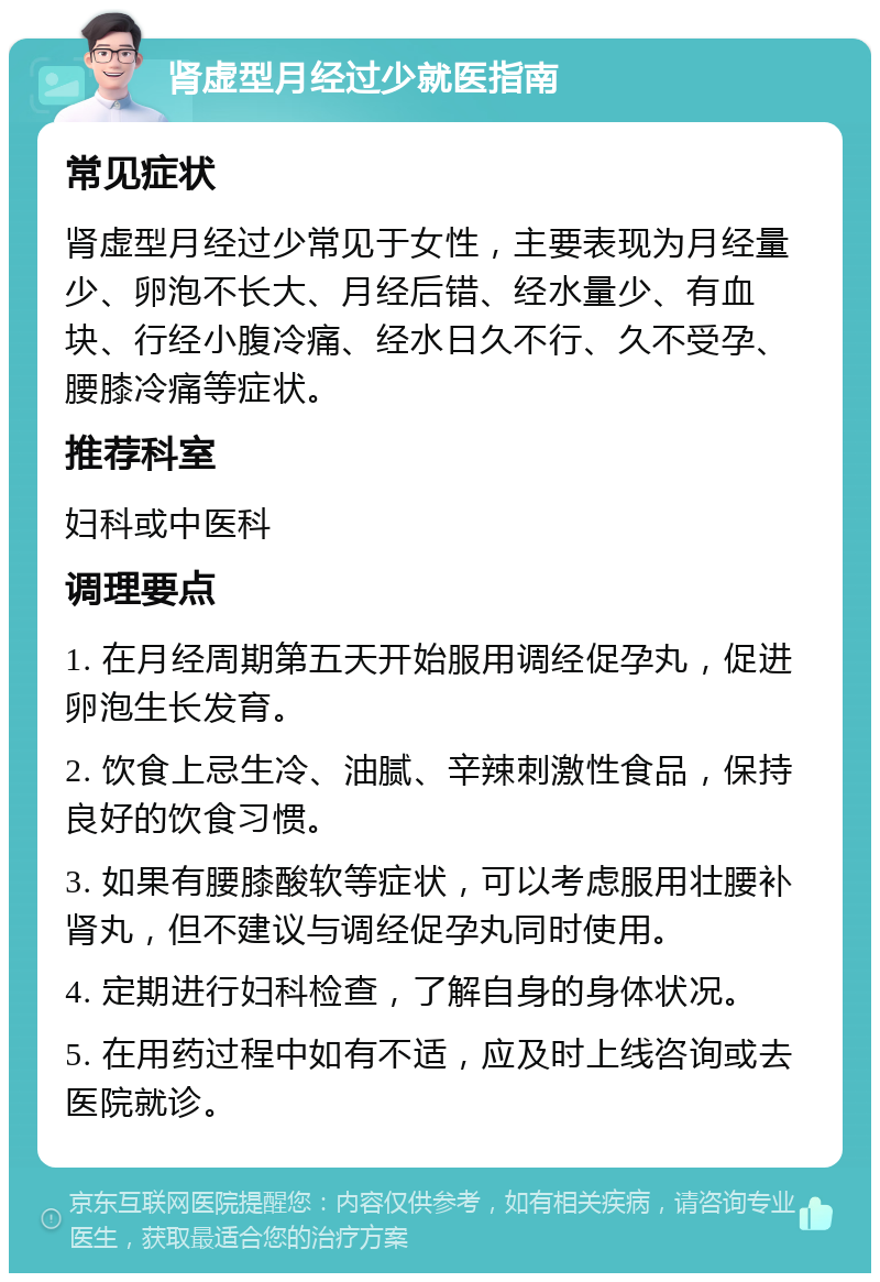 肾虚型月经过少就医指南 常见症状 肾虚型月经过少常见于女性，主要表现为月经量少、卵泡不长大、月经后错、经水量少、有血块、行经小腹冷痛、经水日久不行、久不受孕、腰膝冷痛等症状。 推荐科室 妇科或中医科 调理要点 1. 在月经周期第五天开始服用调经促孕丸，促进卵泡生长发育。 2. 饮食上忌生冷、油腻、辛辣刺激性食品，保持良好的饮食习惯。 3. 如果有腰膝酸软等症状，可以考虑服用壮腰补肾丸，但不建议与调经促孕丸同时使用。 4. 定期进行妇科检查，了解自身的身体状况。 5. 在用药过程中如有不适，应及时上线咨询或去医院就诊。