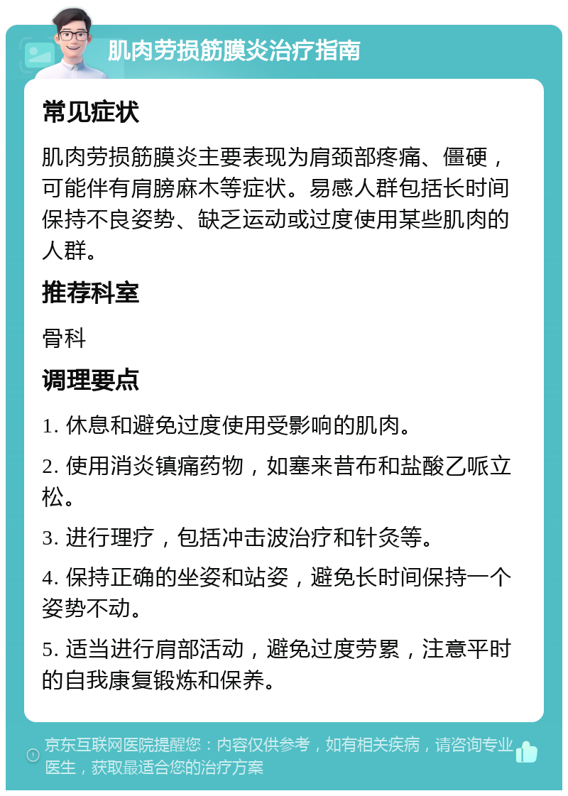 肌肉劳损筋膜炎治疗指南 常见症状 肌肉劳损筋膜炎主要表现为肩颈部疼痛、僵硬，可能伴有肩膀麻木等症状。易感人群包括长时间保持不良姿势、缺乏运动或过度使用某些肌肉的人群。 推荐科室 骨科 调理要点 1. 休息和避免过度使用受影响的肌肉。 2. 使用消炎镇痛药物，如塞来昔布和盐酸乙哌立松。 3. 进行理疗，包括冲击波治疗和针灸等。 4. 保持正确的坐姿和站姿，避免长时间保持一个姿势不动。 5. 适当进行肩部活动，避免过度劳累，注意平时的自我康复锻炼和保养。