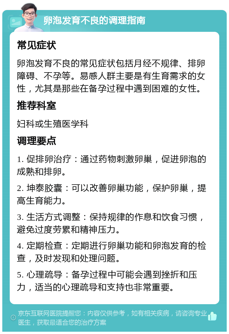 卵泡发育不良的调理指南 常见症状 卵泡发育不良的常见症状包括月经不规律、排卵障碍、不孕等。易感人群主要是有生育需求的女性，尤其是那些在备孕过程中遇到困难的女性。 推荐科室 妇科或生殖医学科 调理要点 1. 促排卵治疗：通过药物刺激卵巢，促进卵泡的成熟和排卵。 2. 坤泰胶囊：可以改善卵巢功能，保护卵巢，提高生育能力。 3. 生活方式调整：保持规律的作息和饮食习惯，避免过度劳累和精神压力。 4. 定期检查：定期进行卵巢功能和卵泡发育的检查，及时发现和处理问题。 5. 心理疏导：备孕过程中可能会遇到挫折和压力，适当的心理疏导和支持也非常重要。