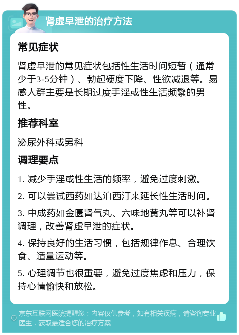 肾虚早泄的治疗方法 常见症状 肾虚早泄的常见症状包括性生活时间短暂（通常少于3-5分钟）、勃起硬度下降、性欲减退等。易感人群主要是长期过度手淫或性生活频繁的男性。 推荐科室 泌尿外科或男科 调理要点 1. 减少手淫或性生活的频率，避免过度刺激。 2. 可以尝试西药如达泊西汀来延长性生活时间。 3. 中成药如金匮肾气丸、六味地黄丸等可以补肾调理，改善肾虚早泄的症状。 4. 保持良好的生活习惯，包括规律作息、合理饮食、适量运动等。 5. 心理调节也很重要，避免过度焦虑和压力，保持心情愉快和放松。