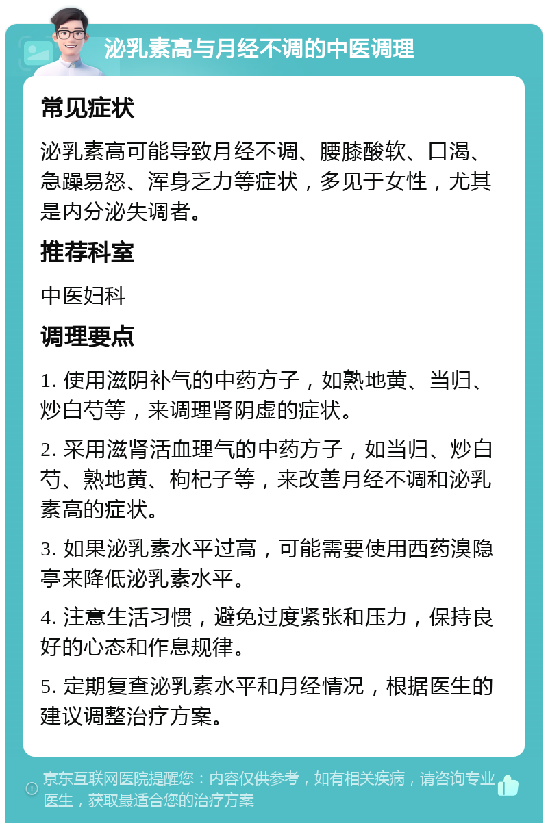 泌乳素高与月经不调的中医调理 常见症状 泌乳素高可能导致月经不调、腰膝酸软、口渴、急躁易怒、浑身乏力等症状，多见于女性，尤其是内分泌失调者。 推荐科室 中医妇科 调理要点 1. 使用滋阴补气的中药方子，如熟地黄、当归、炒白芍等，来调理肾阴虚的症状。 2. 采用滋肾活血理气的中药方子，如当归、炒白芍、熟地黄、枸杞子等，来改善月经不调和泌乳素高的症状。 3. 如果泌乳素水平过高，可能需要使用西药溴隐亭来降低泌乳素水平。 4. 注意生活习惯，避免过度紧张和压力，保持良好的心态和作息规律。 5. 定期复查泌乳素水平和月经情况，根据医生的建议调整治疗方案。