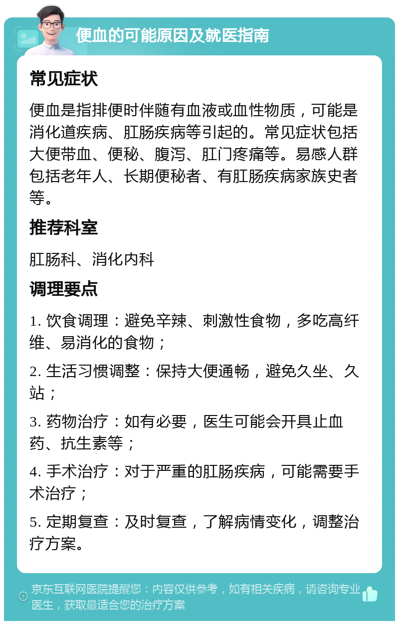 便血的可能原因及就医指南 常见症状 便血是指排便时伴随有血液或血性物质，可能是消化道疾病、肛肠疾病等引起的。常见症状包括大便带血、便秘、腹泻、肛门疼痛等。易感人群包括老年人、长期便秘者、有肛肠疾病家族史者等。 推荐科室 肛肠科、消化内科 调理要点 1. 饮食调理：避免辛辣、刺激性食物，多吃高纤维、易消化的食物； 2. 生活习惯调整：保持大便通畅，避免久坐、久站； 3. 药物治疗：如有必要，医生可能会开具止血药、抗生素等； 4. 手术治疗：对于严重的肛肠疾病，可能需要手术治疗； 5. 定期复查：及时复查，了解病情变化，调整治疗方案。