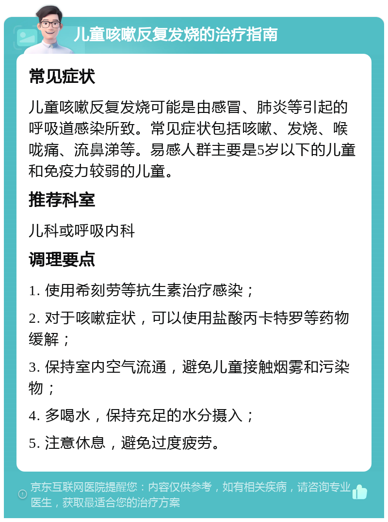 儿童咳嗽反复发烧的治疗指南 常见症状 儿童咳嗽反复发烧可能是由感冒、肺炎等引起的呼吸道感染所致。常见症状包括咳嗽、发烧、喉咙痛、流鼻涕等。易感人群主要是5岁以下的儿童和免疫力较弱的儿童。 推荐科室 儿科或呼吸内科 调理要点 1. 使用希刻劳等抗生素治疗感染； 2. 对于咳嗽症状，可以使用盐酸丙卡特罗等药物缓解； 3. 保持室内空气流通，避免儿童接触烟雾和污染物； 4. 多喝水，保持充足的水分摄入； 5. 注意休息，避免过度疲劳。