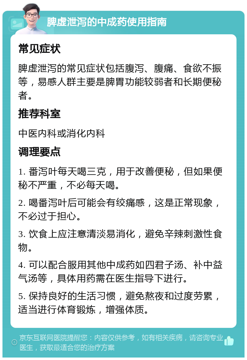 脾虚泄泻的中成药使用指南 常见症状 脾虚泄泻的常见症状包括腹泻、腹痛、食欲不振等，易感人群主要是脾胃功能较弱者和长期便秘者。 推荐科室 中医内科或消化内科 调理要点 1. 番泻叶每天喝三克，用于改善便秘，但如果便秘不严重，不必每天喝。 2. 喝番泻叶后可能会有绞痛感，这是正常现象，不必过于担心。 3. 饮食上应注意清淡易消化，避免辛辣刺激性食物。 4. 可以配合服用其他中成药如四君子汤、补中益气汤等，具体用药需在医生指导下进行。 5. 保持良好的生活习惯，避免熬夜和过度劳累，适当进行体育锻炼，增强体质。