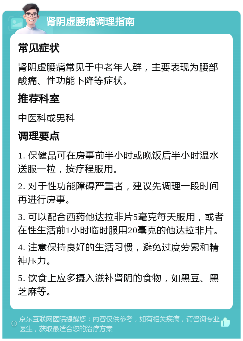 肾阴虚腰痛调理指南 常见症状 肾阴虚腰痛常见于中老年人群，主要表现为腰部酸痛、性功能下降等症状。 推荐科室 中医科或男科 调理要点 1. 保健品可在房事前半小时或晚饭后半小时温水送服一粒，按疗程服用。 2. 对于性功能障碍严重者，建议先调理一段时间再进行房事。 3. 可以配合西药他达拉非片5毫克每天服用，或者在性生活前1小时临时服用20毫克的他达拉非片。 4. 注意保持良好的生活习惯，避免过度劳累和精神压力。 5. 饮食上应多摄入滋补肾阴的食物，如黑豆、黑芝麻等。