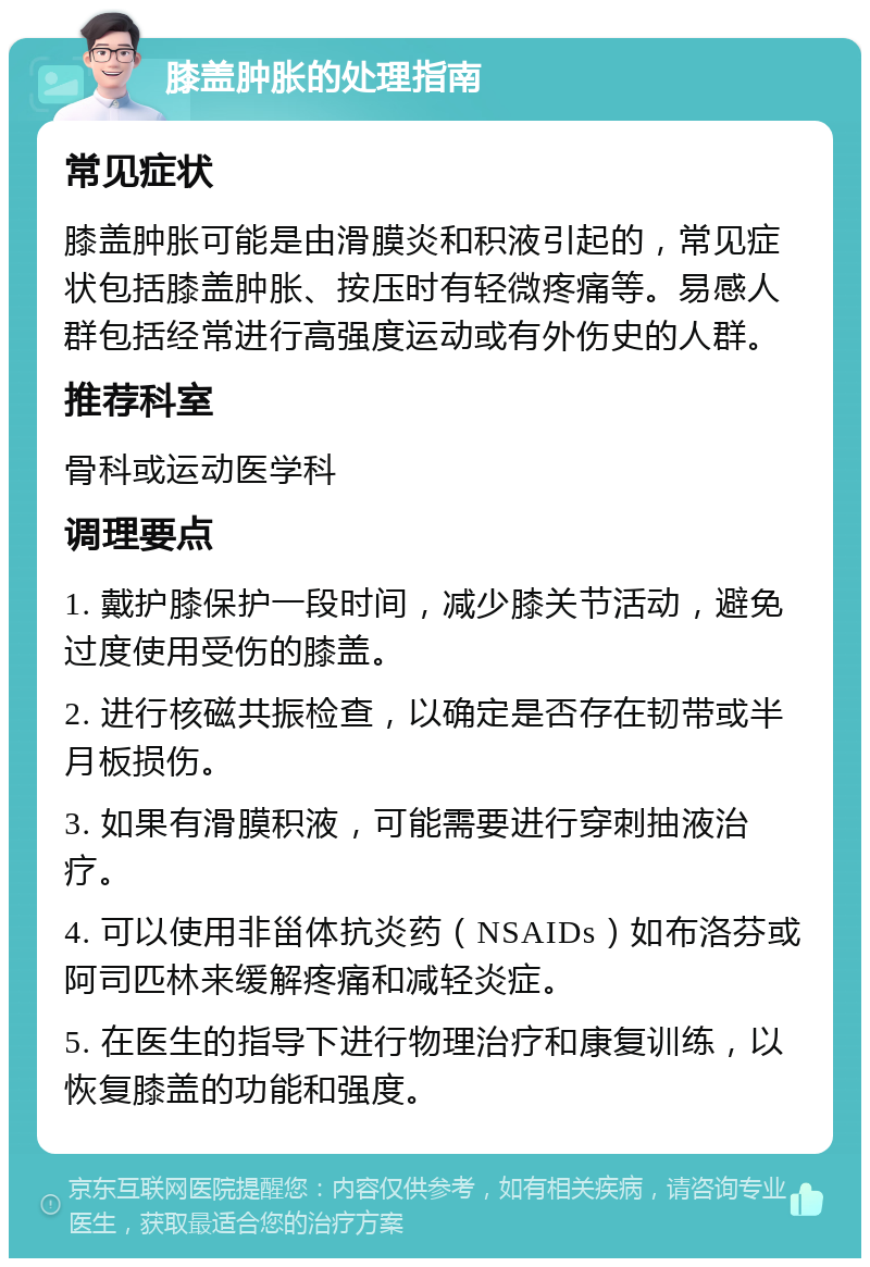 膝盖肿胀的处理指南 常见症状 膝盖肿胀可能是由滑膜炎和积液引起的，常见症状包括膝盖肿胀、按压时有轻微疼痛等。易感人群包括经常进行高强度运动或有外伤史的人群。 推荐科室 骨科或运动医学科 调理要点 1. 戴护膝保护一段时间，减少膝关节活动，避免过度使用受伤的膝盖。 2. 进行核磁共振检查，以确定是否存在韧带或半月板损伤。 3. 如果有滑膜积液，可能需要进行穿刺抽液治疗。 4. 可以使用非甾体抗炎药（NSAIDs）如布洛芬或阿司匹林来缓解疼痛和减轻炎症。 5. 在医生的指导下进行物理治疗和康复训练，以恢复膝盖的功能和强度。