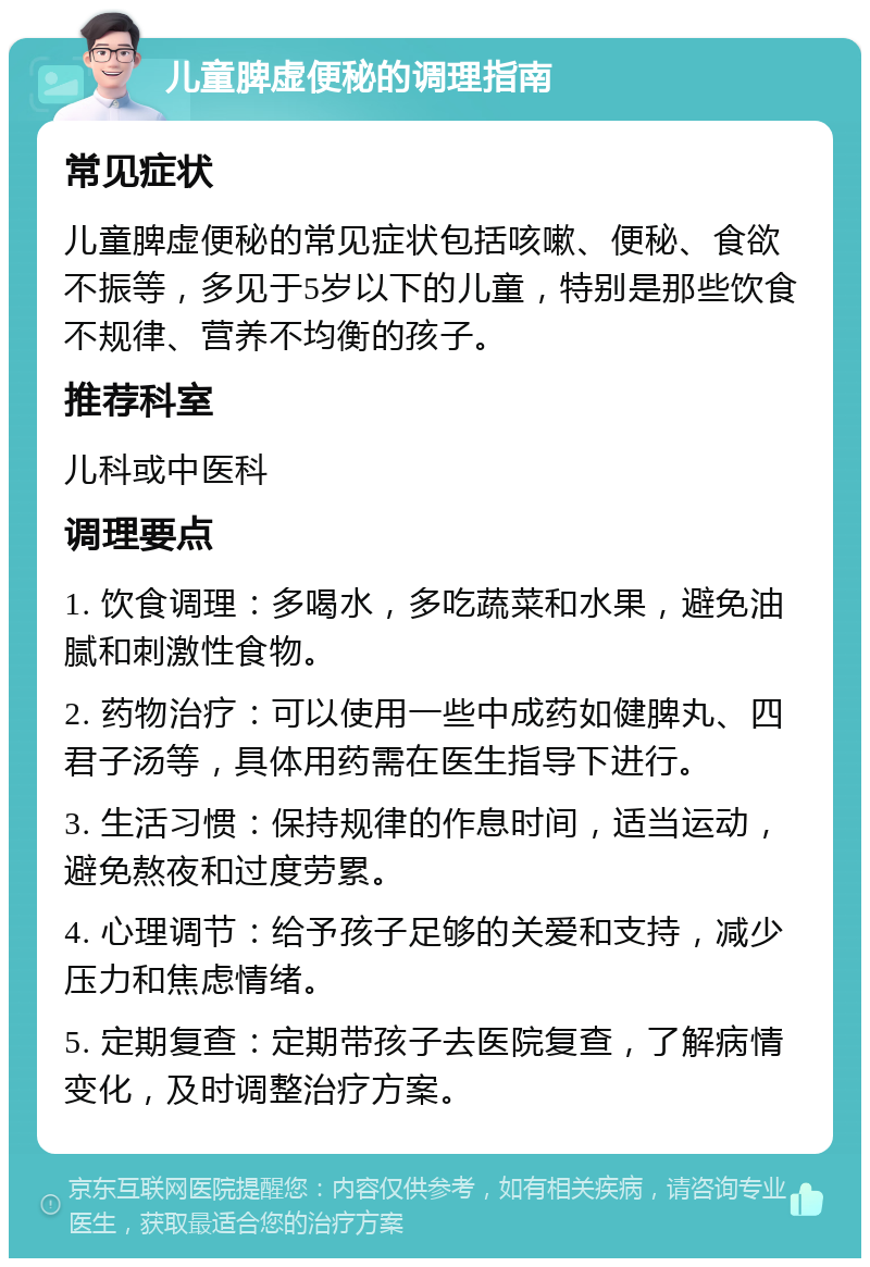 儿童脾虚便秘的调理指南 常见症状 儿童脾虚便秘的常见症状包括咳嗽、便秘、食欲不振等，多见于5岁以下的儿童，特别是那些饮食不规律、营养不均衡的孩子。 推荐科室 儿科或中医科 调理要点 1. 饮食调理：多喝水，多吃蔬菜和水果，避免油腻和刺激性食物。 2. 药物治疗：可以使用一些中成药如健脾丸、四君子汤等，具体用药需在医生指导下进行。 3. 生活习惯：保持规律的作息时间，适当运动，避免熬夜和过度劳累。 4. 心理调节：给予孩子足够的关爱和支持，减少压力和焦虑情绪。 5. 定期复查：定期带孩子去医院复查，了解病情变化，及时调整治疗方案。