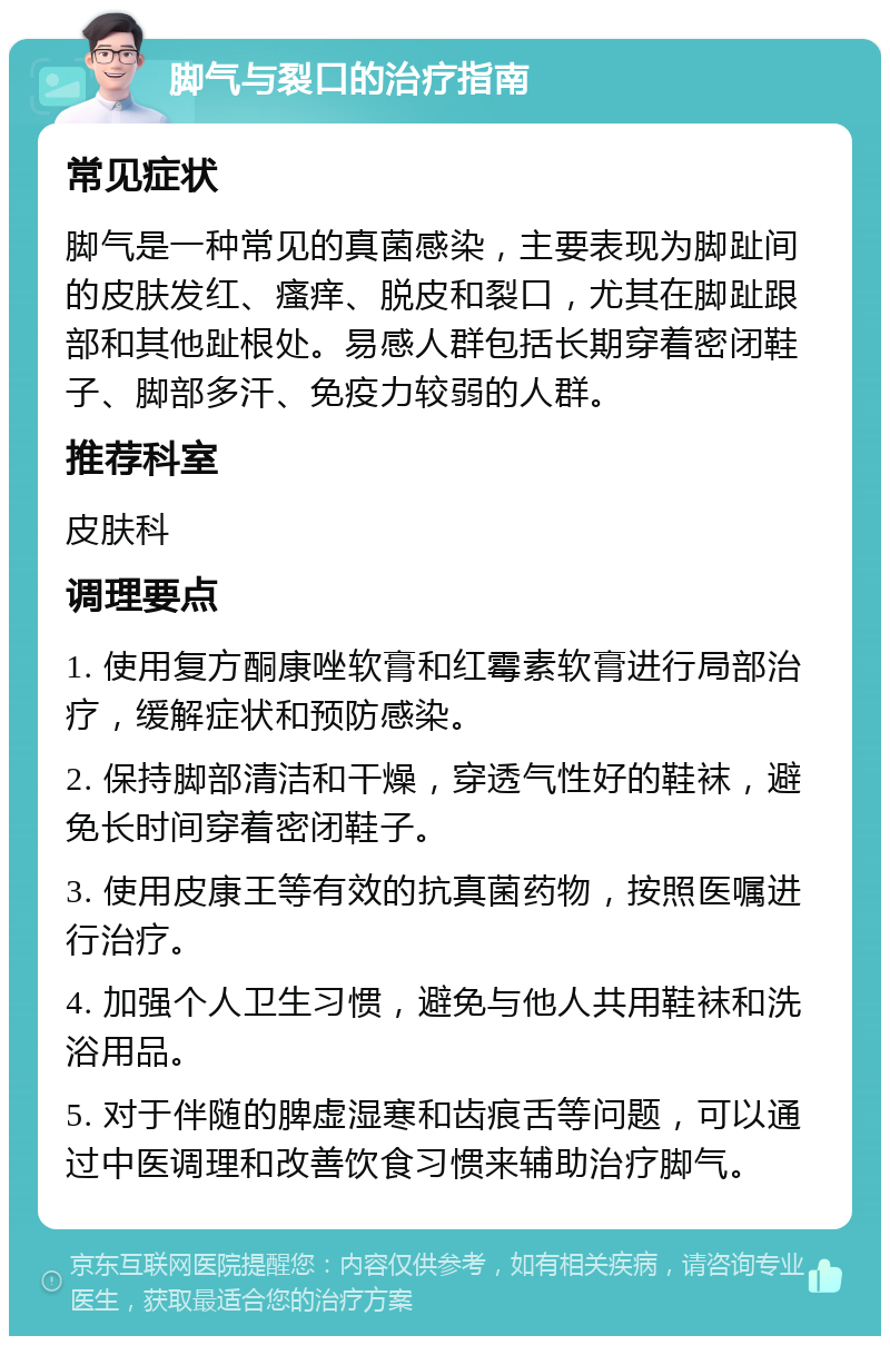 脚气与裂口的治疗指南 常见症状 脚气是一种常见的真菌感染，主要表现为脚趾间的皮肤发红、瘙痒、脱皮和裂口，尤其在脚趾跟部和其他趾根处。易感人群包括长期穿着密闭鞋子、脚部多汗、免疫力较弱的人群。 推荐科室 皮肤科 调理要点 1. 使用复方酮康唑软膏和红霉素软膏进行局部治疗，缓解症状和预防感染。 2. 保持脚部清洁和干燥，穿透气性好的鞋袜，避免长时间穿着密闭鞋子。 3. 使用皮康王等有效的抗真菌药物，按照医嘱进行治疗。 4. 加强个人卫生习惯，避免与他人共用鞋袜和洗浴用品。 5. 对于伴随的脾虚湿寒和齿痕舌等问题，可以通过中医调理和改善饮食习惯来辅助治疗脚气。