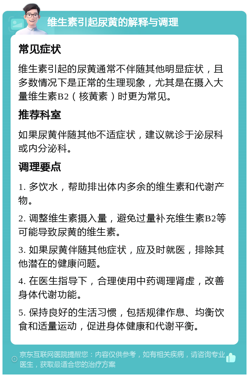 维生素引起尿黄的解释与调理 常见症状 维生素引起的尿黄通常不伴随其他明显症状，且多数情况下是正常的生理现象，尤其是在摄入大量维生素B2（核黄素）时更为常见。 推荐科室 如果尿黄伴随其他不适症状，建议就诊于泌尿科或内分泌科。 调理要点 1. 多饮水，帮助排出体内多余的维生素和代谢产物。 2. 调整维生素摄入量，避免过量补充维生素B2等可能导致尿黄的维生素。 3. 如果尿黄伴随其他症状，应及时就医，排除其他潜在的健康问题。 4. 在医生指导下，合理使用中药调理肾虚，改善身体代谢功能。 5. 保持良好的生活习惯，包括规律作息、均衡饮食和适量运动，促进身体健康和代谢平衡。