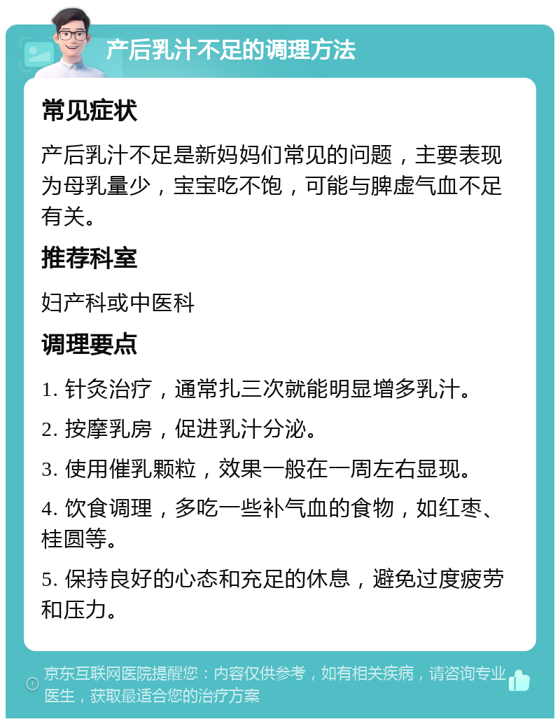 产后乳汁不足的调理方法 常见症状 产后乳汁不足是新妈妈们常见的问题，主要表现为母乳量少，宝宝吃不饱，可能与脾虚气血不足有关。 推荐科室 妇产科或中医科 调理要点 1. 针灸治疗，通常扎三次就能明显增多乳汁。 2. 按摩乳房，促进乳汁分泌。 3. 使用催乳颗粒，效果一般在一周左右显现。 4. 饮食调理，多吃一些补气血的食物，如红枣、桂圆等。 5. 保持良好的心态和充足的休息，避免过度疲劳和压力。