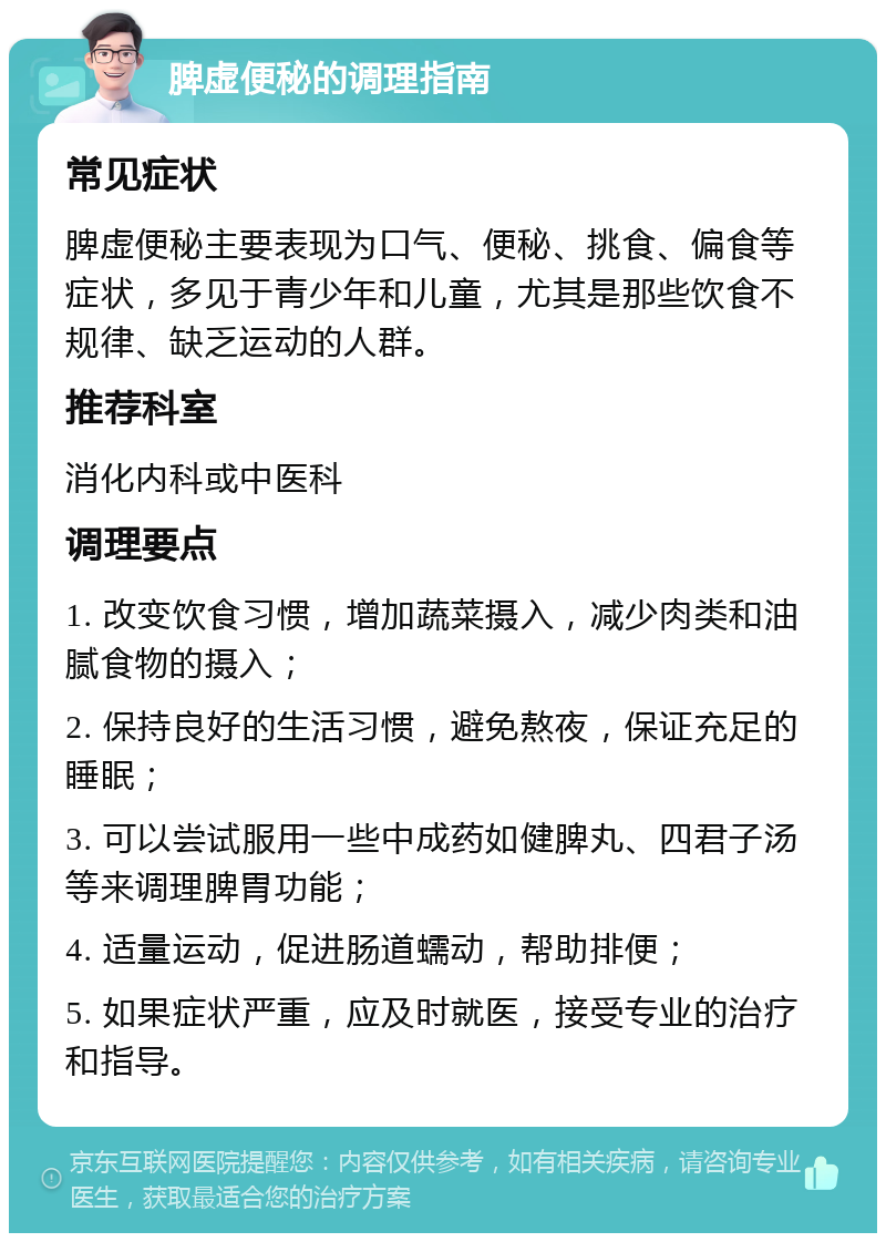 脾虚便秘的调理指南 常见症状 脾虚便秘主要表现为口气、便秘、挑食、偏食等症状，多见于青少年和儿童，尤其是那些饮食不规律、缺乏运动的人群。 推荐科室 消化内科或中医科 调理要点 1. 改变饮食习惯，增加蔬菜摄入，减少肉类和油腻食物的摄入； 2. 保持良好的生活习惯，避免熬夜，保证充足的睡眠； 3. 可以尝试服用一些中成药如健脾丸、四君子汤等来调理脾胃功能； 4. 适量运动，促进肠道蠕动，帮助排便； 5. 如果症状严重，应及时就医，接受专业的治疗和指导。