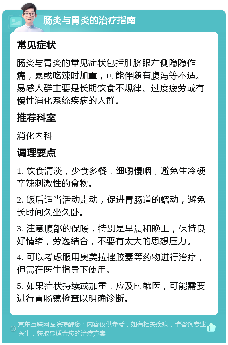 肠炎与胃炎的治疗指南 常见症状 肠炎与胃炎的常见症状包括肚脐眼左侧隐隐作痛，累或吃辣时加重，可能伴随有腹泻等不适。易感人群主要是长期饮食不规律、过度疲劳或有慢性消化系统疾病的人群。 推荐科室 消化内科 调理要点 1. 饮食清淡，少食多餐，细嚼慢咽，避免生冷硬辛辣刺激性的食物。 2. 饭后适当活动走动，促进胃肠道的蠕动，避免长时间久坐久卧。 3. 注意腹部的保暖，特别是早晨和晚上，保持良好情绪，劳逸结合，不要有太大的思想压力。 4. 可以考虑服用奥美拉挫胶囊等药物进行治疗，但需在医生指导下使用。 5. 如果症状持续或加重，应及时就医，可能需要进行胃肠镜检查以明确诊断。