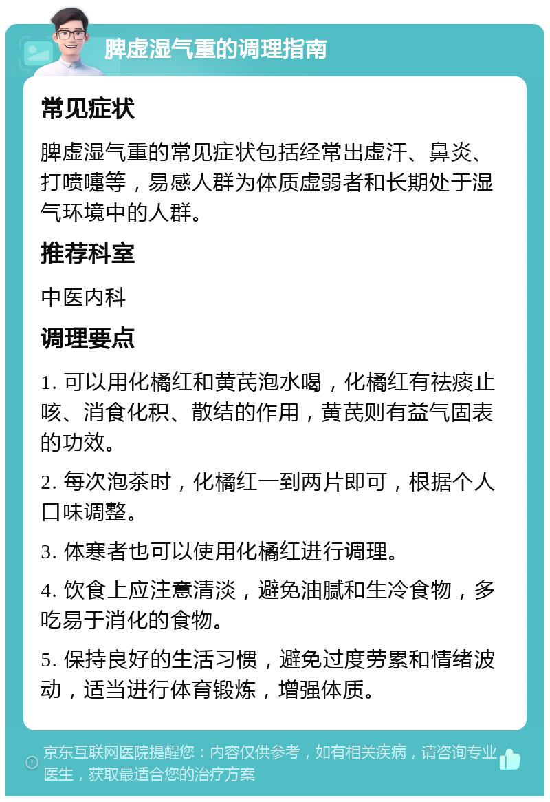 脾虚湿气重的调理指南 常见症状 脾虚湿气重的常见症状包括经常出虚汗、鼻炎、打喷嚏等，易感人群为体质虚弱者和长期处于湿气环境中的人群。 推荐科室 中医内科 调理要点 1. 可以用化橘红和黄芪泡水喝，化橘红有祛痰止咳、消食化积、散结的作用，黄芪则有益气固表的功效。 2. 每次泡茶时，化橘红一到两片即可，根据个人口味调整。 3. 体寒者也可以使用化橘红进行调理。 4. 饮食上应注意清淡，避免油腻和生冷食物，多吃易于消化的食物。 5. 保持良好的生活习惯，避免过度劳累和情绪波动，适当进行体育锻炼，增强体质。