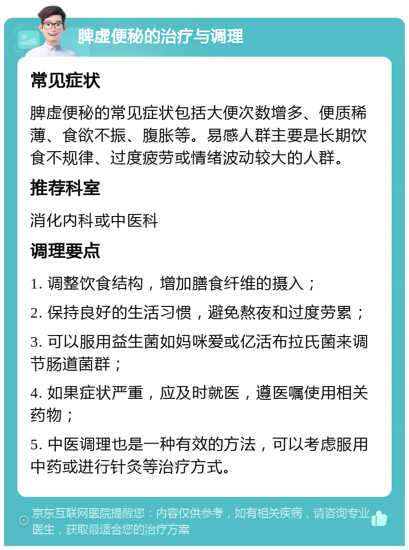 脾虚便秘的治疗与调理 常见症状 脾虚便秘的常见症状包括大便次数增多、便质稀薄、食欲不振、腹胀等。易感人群主要是长期饮食不规律、过度疲劳或情绪波动较大的人群。 推荐科室 消化内科或中医科 调理要点 1. 调整饮食结构，增加膳食纤维的摄入； 2. 保持良好的生活习惯，避免熬夜和过度劳累； 3. 可以服用益生菌如妈咪爱或亿活布拉氏菌来调节肠道菌群； 4. 如果症状严重，应及时就医，遵医嘱使用相关药物； 5. 中医调理也是一种有效的方法，可以考虑服用中药或进行针灸等治疗方式。